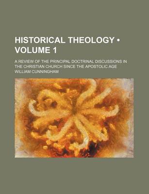 Book cover for Historical Theology (Volume 1); A Review of the Principal Doctrinal Discussions in the Christian Church Since the Apostolic Age