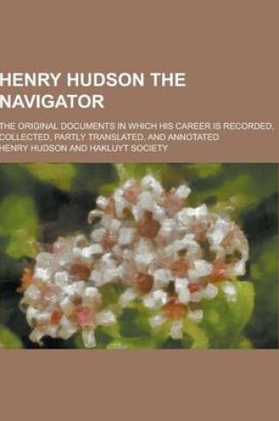 Cover of Henry Hudson the Navigator; The Original Documents in Which His Career Is Recorded, Collected, Partly Translated, and Annotated