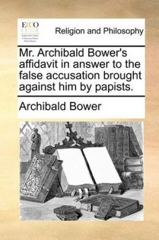 Cover of Mr. Archibald Bower's affidavit in answer to the false accusation brought against him by papists.
