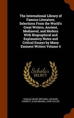 Book cover for The International Library of Famous Literature, Selections from the World's Great Writers, Ancient, Mediaeval, and Modern with Biographical and Explanatory Notes and Critical Essays by Many Eminent Writers Volume 4