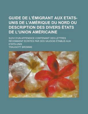 Book cover for Guide de L'Emigrant Aux Etats-Unis de L'Amerique Du Nord Ou Description Des Divers Etats de L'Union Americaine; Suivi D'Un Appendice Contenant Des Lettres Recemment Ecrites Par Des Vaudois Etablis Aux Etats-Unis