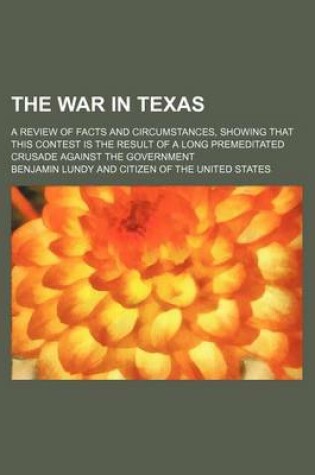 Cover of The War in Texas; A Review of Facts and Circumstances, Showing That This Contest Is the Result of a Long Premeditated Crusade Against the Government