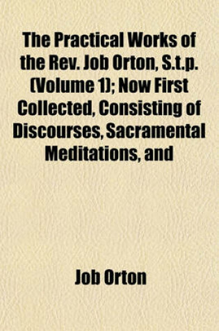 Cover of The Practical Works of the REV. Job Orton, S.T.P. (Volume 1); Now First Collected, Consisting of Discourses, Sacramental Meditations, and