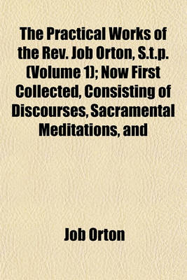 Book cover for The Practical Works of the REV. Job Orton, S.T.P. (Volume 1); Now First Collected, Consisting of Discourses, Sacramental Meditations, and