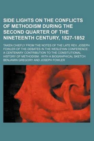 Cover of Side Lights on the Conflicts of Methodism During the Second Quarter of the Nineteenth Century, 1827-1852; Taken Chiefly from the Notes of the Late REV. Joseph Fowler of the Debates in the Wesleyan Conference a Centenary Contribution to the Consitutional Hi