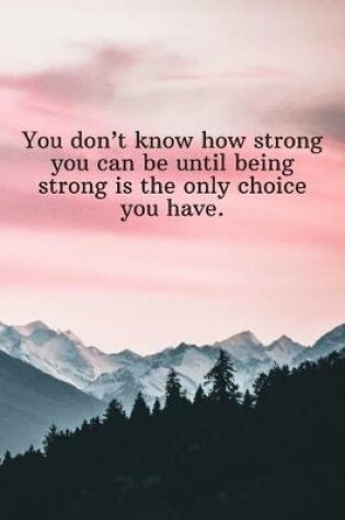 Cover of You don't know how strong you can be until being strong is the only choice you have.