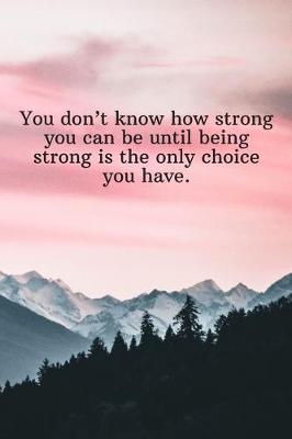 Book cover for You don't know how strong you can be until being strong is the only choice you have.