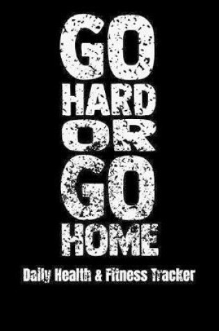 Cover of Go Hard Or Go Home Daily Health & Fitness Tracker