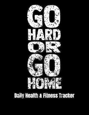 Book cover for Go Hard Or Go Home Daily Health & Fitness Tracker