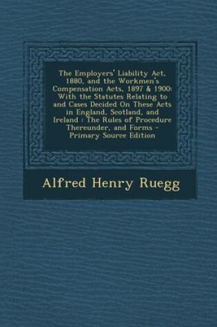 Cover of The Employers' Liability ACT, 1880, and the Workmen's Compensation Acts, 1897 & 1900