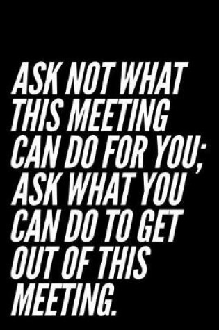 Cover of Ask Not What This Meeting Can Do for You Ask What You Can Do to Get Out of This Meeting