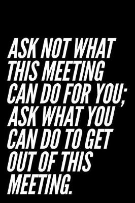 Cover of Ask Not What This Meeting Can Do for You Ask What You Can Do to Get Out of This Meeting