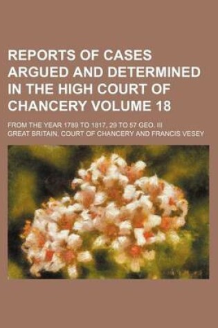 Cover of Reports of Cases Argued and Determined in the High Court of Chancery Volume 18; From the Year 1789 to 1817, 29 to 57 Geo. III