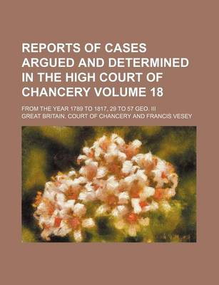 Book cover for Reports of Cases Argued and Determined in the High Court of Chancery Volume 18; From the Year 1789 to 1817, 29 to 57 Geo. III