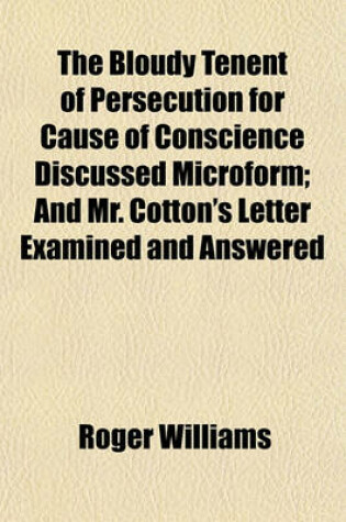 Cover of The Bloudy Tenent of Persecution for Cause of Conscience Discussed Microform; And Mr. Cotton's Letter Examined and Answered