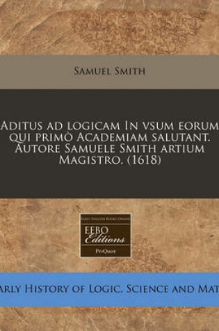 Cover of Aditus Ad Logicam in Vsum Eorum Qui Primo Academiam Salutant. Autore Samuele Smith Artium Magistro. (1618)