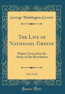 Book cover for The Life of Nathanael Greene, Vol. 2 of 3: Major-General in the Army of the Revolution (Classic Reprint)