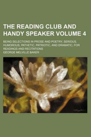 Cover of The Reading Club and Handy Speaker Volume 4; Being Selections in Prose and Poetry, Serious, Humorous, Pathetic, Patriotic, and Dramatic, for Readings and Recitations