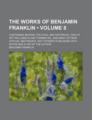 Book cover for The Works of Benjamin Franklin (Volume 8 ); Containing Several Political and Historical Tracts Not Included in Any Former Ed., and Many Letters Offici