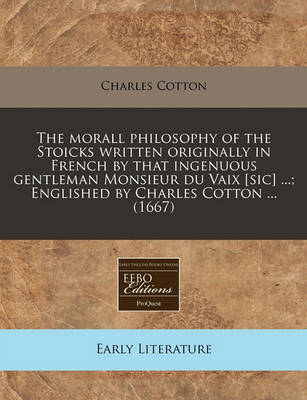 Book cover for The Morall Philosophy of the Stoicks Written Originally in French by That Ingenuous Gentleman Monsieur Du Vaix [Sic] ...; Englished by Charles Cotton ... (1667)