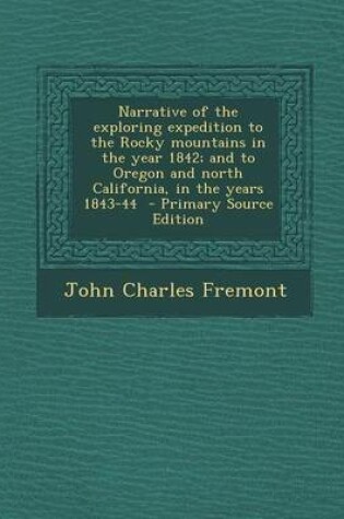 Cover of Narrative of the Exploring Expedition to the Rocky Mountains in the Year 1842; And to Oregon and North California, in the Years 1843-44 - Primary Source Edition