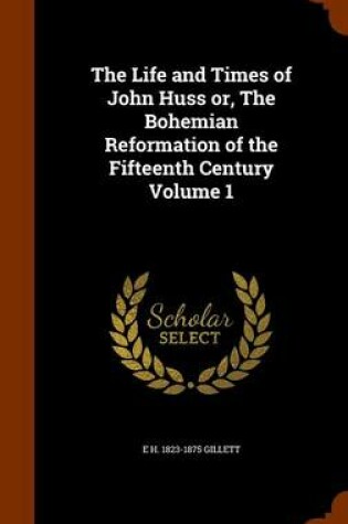 Cover of The Life and Times of John Huss Or, the Bohemian Reformation of the Fifteenth Century Volume 1