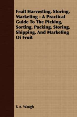 Cover of Fruit Harvesting, Storing, Marketing - A Practical Guide To The Picking, Sorting, Packing, Storing, Shipping, And Marketing Of Fruit