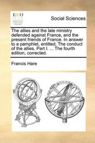 Cover of The Allies and the Late Ministry Defended Against France, and the Present Friends of France. in Answer to a Pamphlet, Entitled, the Conduct of the Allies. Part I. ... the Fourth Edition, Corrected.