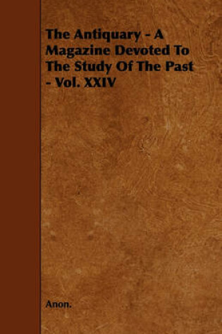 Cover of The Antiquary - A Magazine Devoted To The Study Of The Past - Vol. XXIV