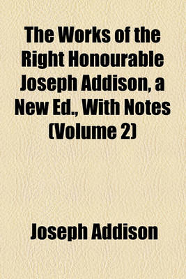 Book cover for The Works of the Right Honourable Joseph Addison, a New Ed., with Notes Volume 2