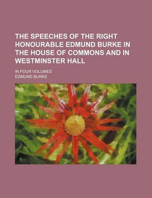 Book cover for The Speeches of the Right Honourable Edmund Burke in the House of Commons and in Westminster Hall; In Four Volumes