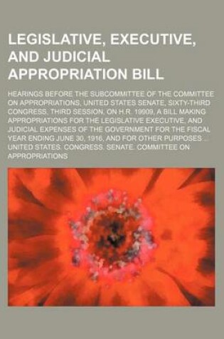 Cover of Legislative, Executive, and Judicial Appropriation Bill; Hearings Before the Subcommittee of the Committee on Appropriations, United States Senate, Sixty-Third Congress, Third Session, on H.R. 19909, a Bill Making Appropriations for the Legislative Execut
