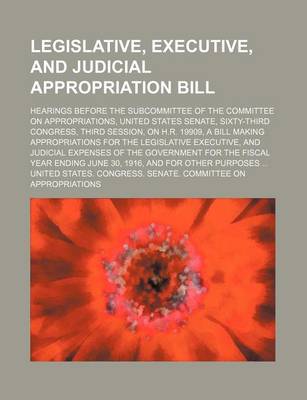 Book cover for Legislative, Executive, and Judicial Appropriation Bill; Hearings Before the Subcommittee of the Committee on Appropriations, United States Senate, Sixty-Third Congress, Third Session, on H.R. 19909, a Bill Making Appropriations for the Legislative Execut