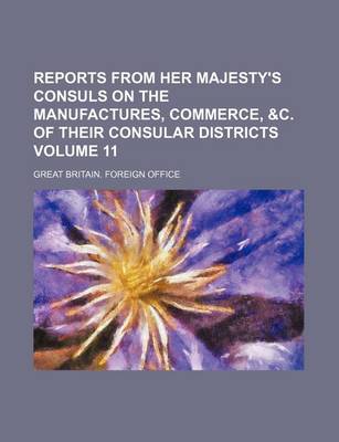 Book cover for Reports from Her Majesty's Consuls on the Manufactures, Commerce, &C. of Their Consular Districts Volume 11