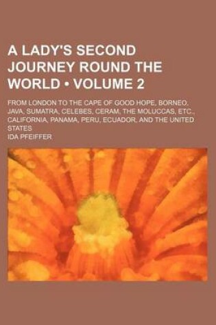 Cover of A Lady's Second Journey Round the World (Volume 2); From London to the Cape of Good Hope, Borneo, Java, Sumatra, Celebes, Ceram, the Moluccas, Etc., California, Panama, Peru, Ecuador, and the United States
