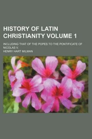 Cover of History of Latin Christianity Volume 1; Including That of the Popes to the Pontificate of Nicolas V.