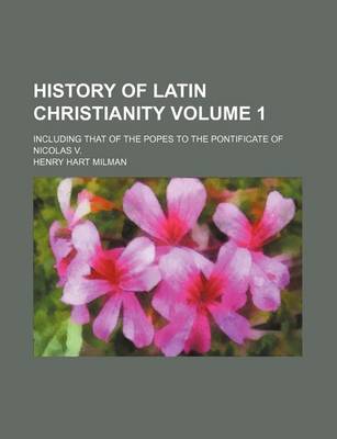 Book cover for History of Latin Christianity Volume 1; Including That of the Popes to the Pontificate of Nicolas V.