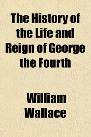 Cover of The History of the Life and Reign of George the Fourth (Volume 3)