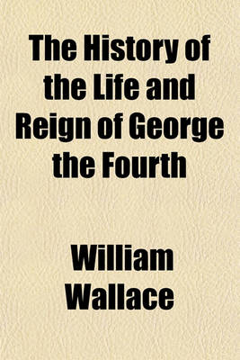Book cover for The History of the Life and Reign of George the Fourth (Volume 3)