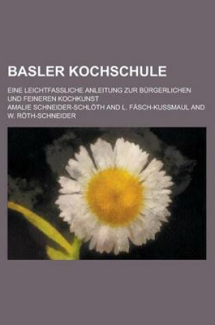 Cover of Basler Kochschule; Eine Leichtfassliche Anleitung Zur Burgerlichen Und Feineren Kochkunst