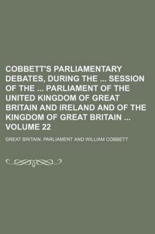 Cover of Cobbett's Parliamentary Debates, During the Session of the Parliament of the United Kingdom of Great Britain and Ireland and of the Kingdom of Great Britain Volume 22