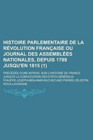 Cover of Histoire Parlementaire de La Revolution Francaise Ou Journal Des Assemblees Nationales, Depuis 1789 Jusqu'en 1815; Precedee D'Une Introd. Sur L'Histoire de France Jusqu'a La Convocation Des Etats-Generaux (1)