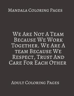 Book cover for Mandala Coloring Pages We Are Not A Team Because We Work Together. We Are A Team Because We Respect, Trust And care For Each Other