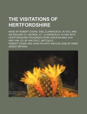 Book cover for The Visitations of Hertfordshire; Made by Robert Cooke, Esq., Clarencieux, in 1572, and Sir Richard St. George, Kt., Clarencieux, in 1634 with Hertfordshire Pedigrees from Harleian Mss. 6147 and 1546. Ed. by Walter C. Metcalfe