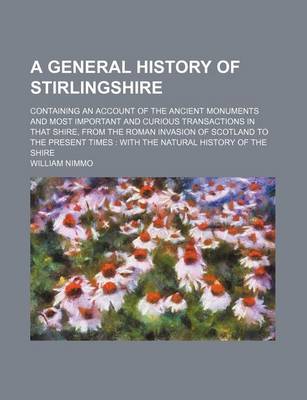 Book cover for A General History of Stirlingshire; Containing an Account of the Ancient Monuments and Most Important and Curious Transactions in That Shire, from the Roman Invasion of Scotland to the Present Times with the Natural History of the Shire