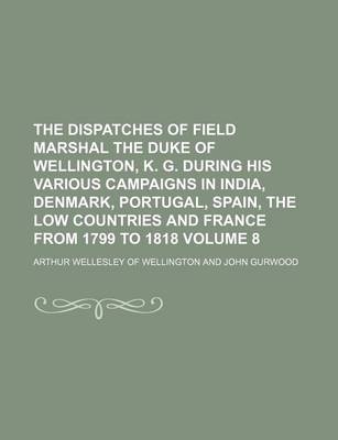 Book cover for The Dispatches of Field Marshal the Duke of Wellington, K. G. During His Various Campaigns in India, Denmark, Portugal, Spain, the Low Countries and France from 1799 to 1818 Volume 8