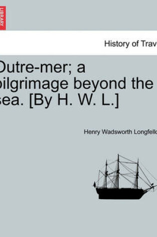 Cover of Outre-Mer; A Pilgrimage Beyond the Sea. [By H. W. L.]