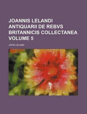 Book cover for Joannis Lelandi Antiquarii de Rebvs Britannicis Collectanea Volume 5