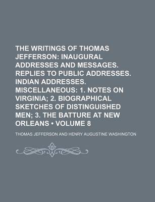 Book cover for The Writings of Thomas Jefferson (Volume 8); Inaugural Addresses and Messages. Replies to Public Addresses. Indian Addresses. Miscellaneous 1. Notes O