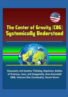 Book cover for The Center of Gravity (COG) Systemically Understood - Clausewitz and Systems Thinking, Napoleon, Battles of Granicus, Issus, and Gaugamela, Jena-Auerstadt 1806, Vietnam War (Cambodia), Desert Storm